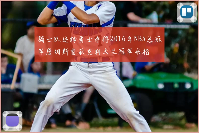 骑士队逆转勇士夺得2016年NBA总冠军詹姆斯首获克利夫兰冠军戒指