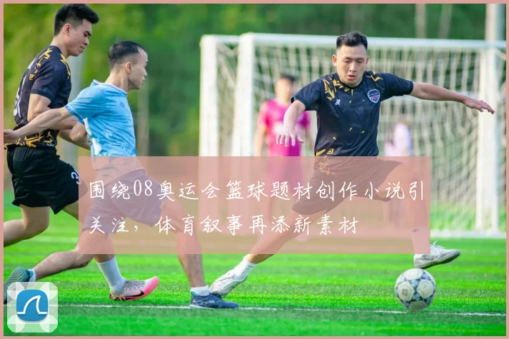 围绕08奥运会篮球题材创作小说引关注,体育叙事再添新素材