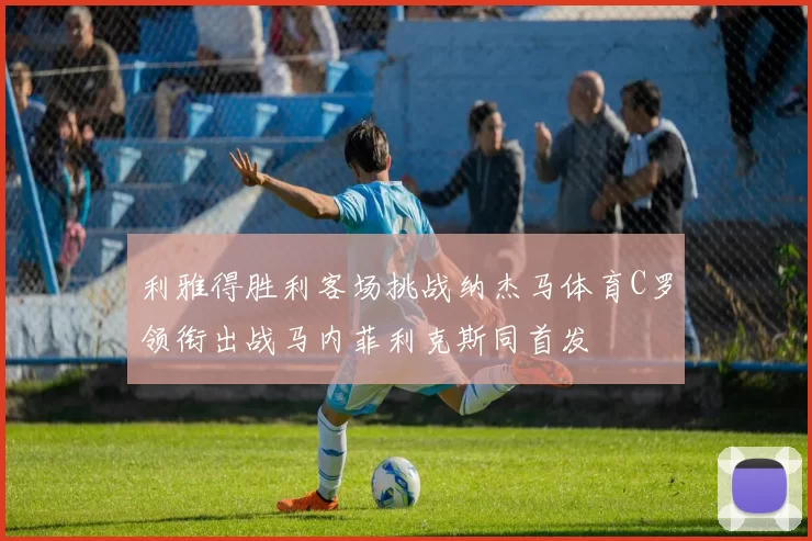 利雅得胜利客场挑战纳杰马体育C罗领衔出战马内菲利克斯同首发