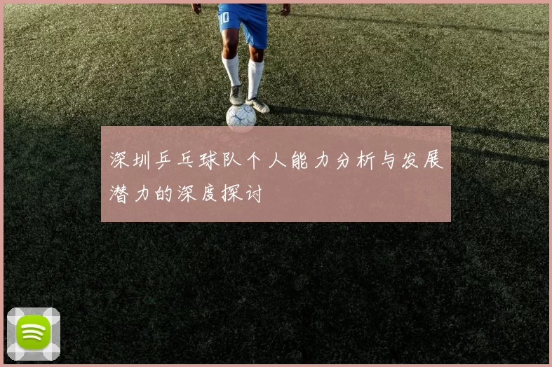 深圳乒乓球队个人能力分析与发展潜力的深度探讨