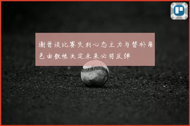 谢晋谈比赛失利心态主力与替补角色由教练决定未来必将反弹