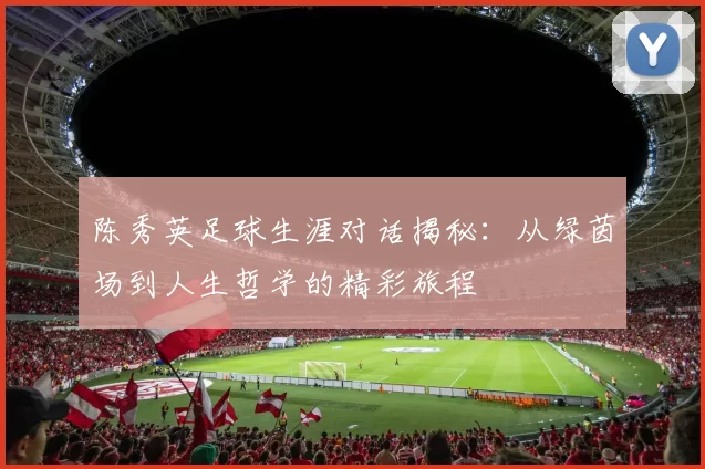 陈秀英足球生涯对话揭秘:从绿茵场到人生哲学的精彩旅程