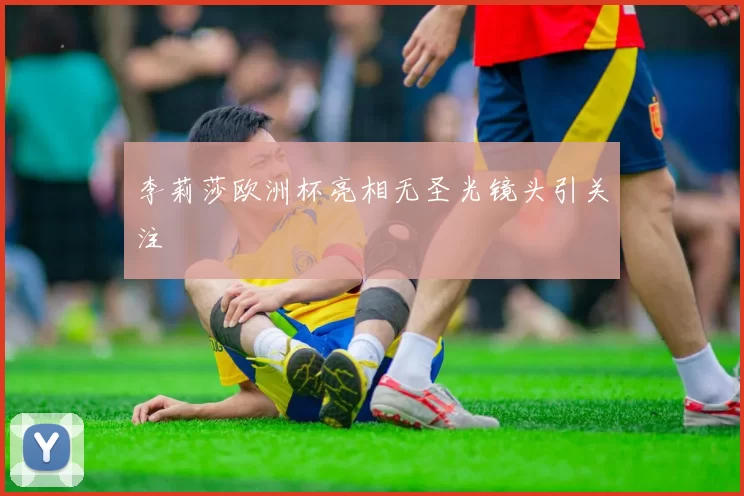 李莉莎欧洲杯亮相无圣光镜头引关注