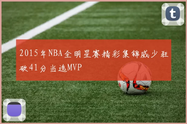 2015年NBA全明星赛精彩集锦威少狂砍41分当选MVP