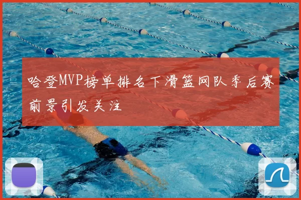 哈登MVP榜单排名下滑篮网队季后赛前景引发关注