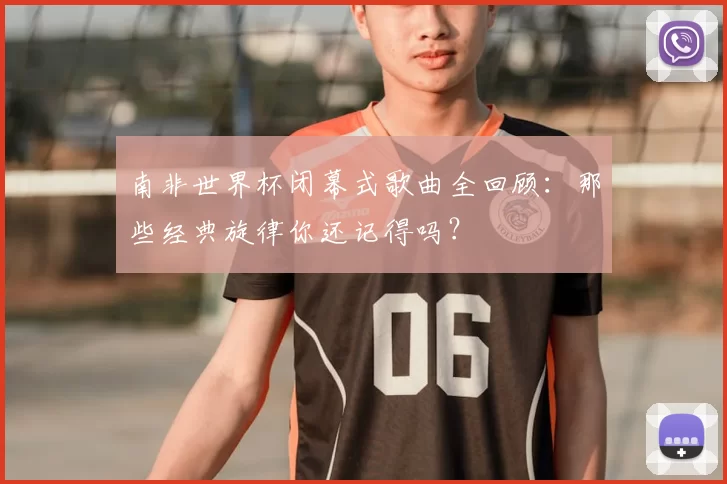 南非世界杯闭幕式歌曲全回顾:那些经典旋律你还记得吗?