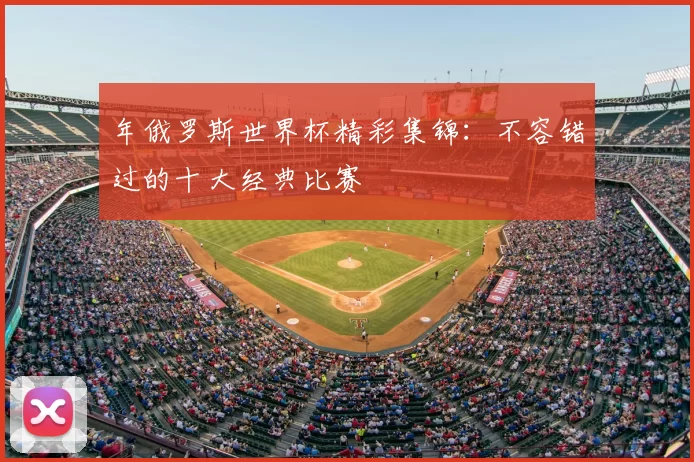 年俄罗斯世界杯精彩集锦:不容错过的十大经典比赛