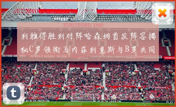 利雅得胜利对阵哈森姆首发阵容揭秘C罗领衔马内菲利克斯与B罗共同出战