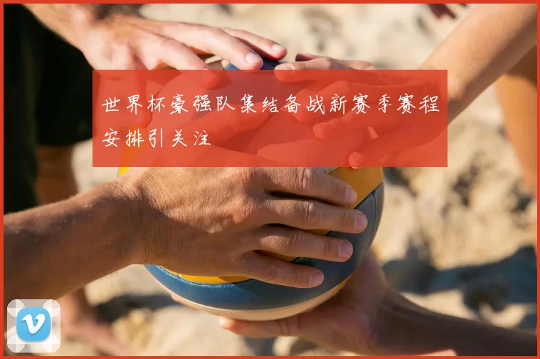 世界杯豪强队集结备战新赛季赛程安排引关注
