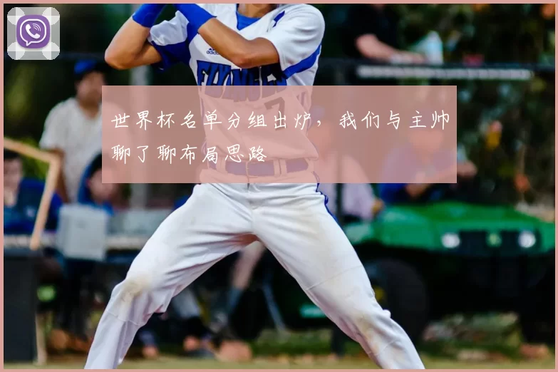 世界杯名单分组出炉,我们与主帅聊了聊布局思路