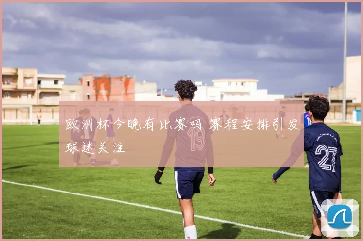欧洲杯今晚有比赛吗 赛程安排引发球迷关注
