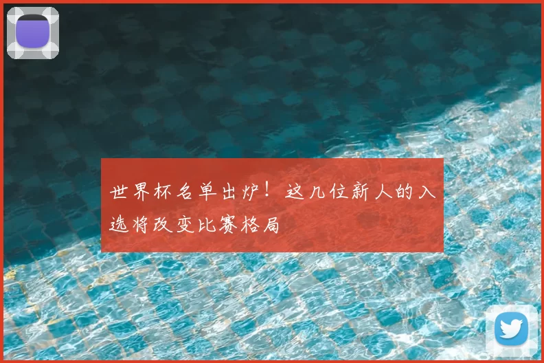 世界杯名单出炉!这几位新人的入选将改变比赛格局