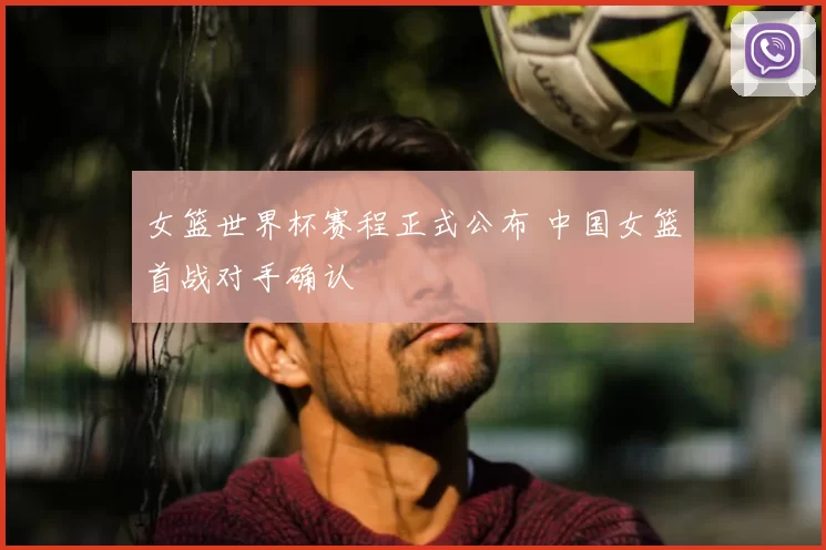 女篮世界杯赛程正式公布 中国女篮首战对手确认