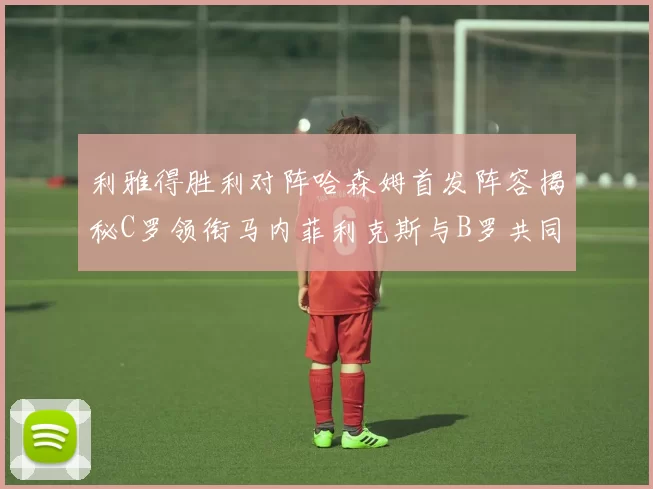 利雅得胜利对阵哈森姆首发阵容揭秘C罗领衔马内菲利克斯与B罗共同出战