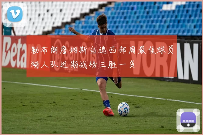 勒布朗詹姆斯当选西部周最佳球员湖人队近期战绩三胜一负