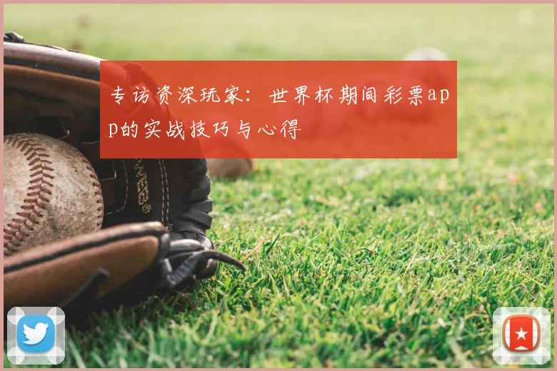 专访资深玩家:世界杯期间彩票app的实战技巧与心得