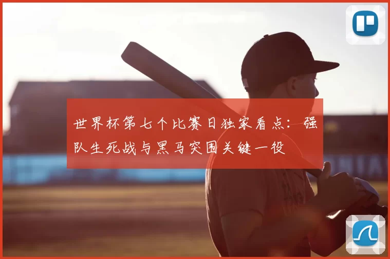 世界杯第七个比赛日独家看点:强队生死战与黑马突围关键一役
