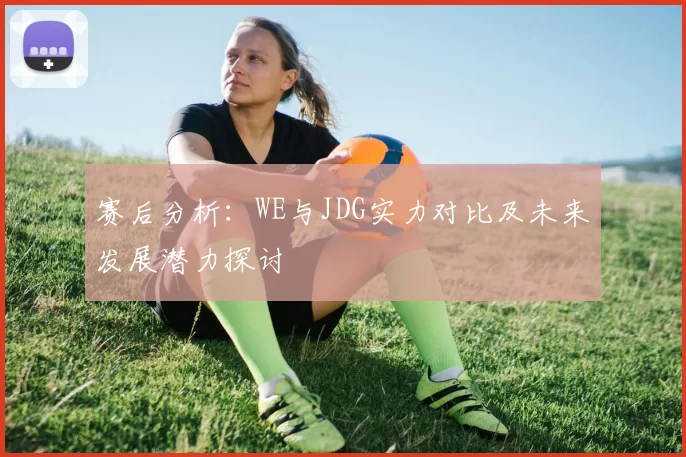 赛后分析：WE与JDG实力对比及未来发展潜力探讨