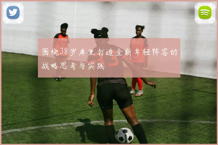 围绕38岁库里打造全新年轻阵容的战略思考与实践