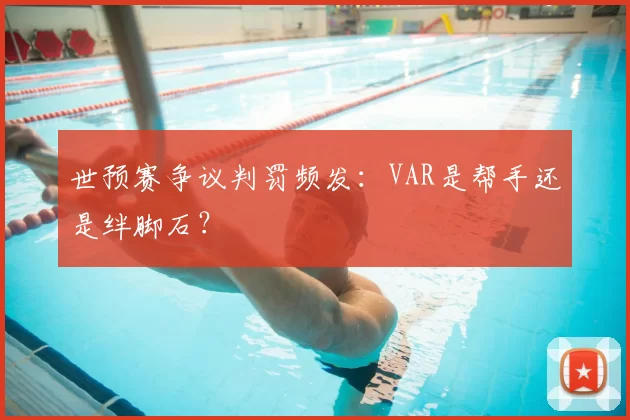 世预赛争议判罚频发:VAR是帮手还是绊脚石?