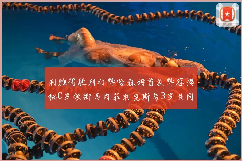 利雅得胜利对阵哈森姆首发阵容揭秘C罗领衔马内菲利克斯与B罗共同出战