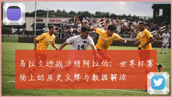 乌拉圭迎战沙特阿拉伯:世界杯赛场上的历史交锋与数据解读