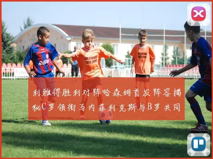 利雅得胜利对阵哈森姆首发阵容揭秘C罗领衔马内菲利克斯与B罗共同出战