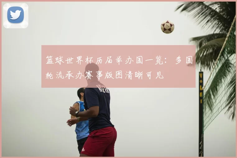 篮球世界杯历届举办国一览：多国轮流承办赛事版图清晰可见