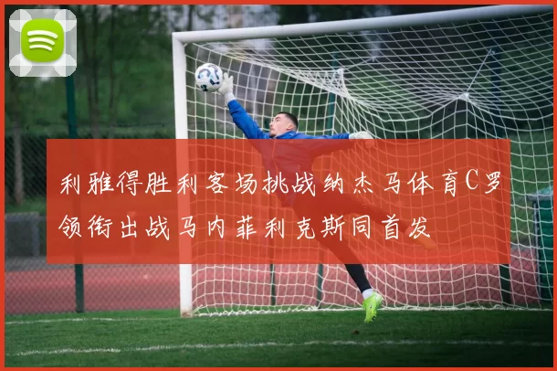 利雅得胜利客场挑战纳杰马体育C罗领衔出战马内菲利克斯同首发