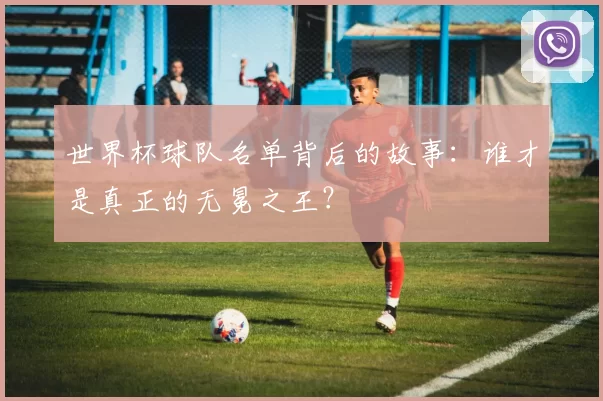 世界杯球队名单背后的故事:谁才是真正的无冕之王?