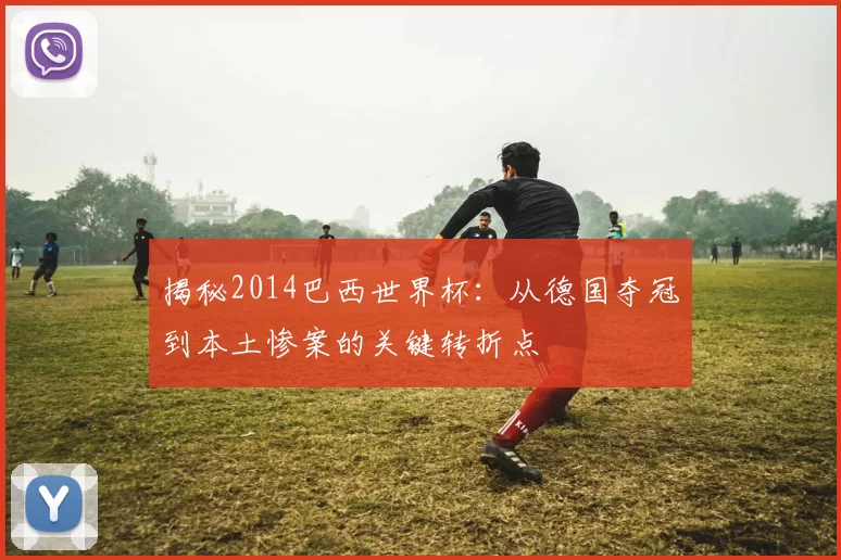 揭秘2014巴西世界杯:从德国夺冠到本土惨案的关键转折点