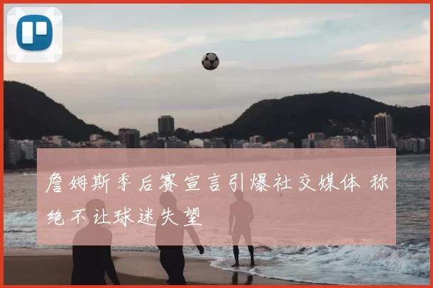詹姆斯季后赛宣言引爆社交媒体 称绝不让球迷失望