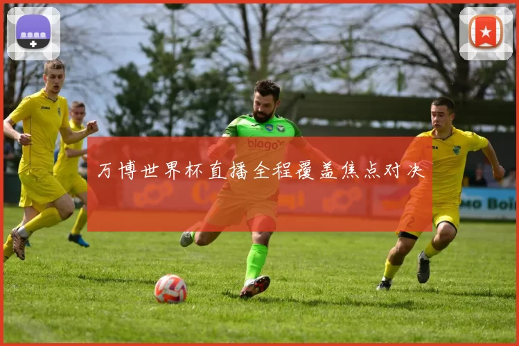 万博世界杯直播全程覆盖焦点对决