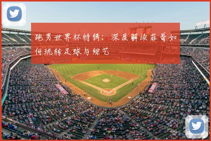 跑男世界杯特辑:深度解读菲哥如何玩转足球与综艺