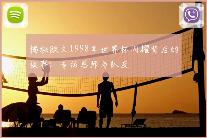 揭秘欧文1998年世界杯闪耀背后的故事:专访恩师与队友
