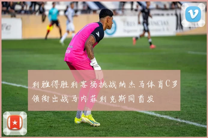 利雅得胜利客场挑战纳杰马体育C罗领衔出战马内菲利克斯同首发