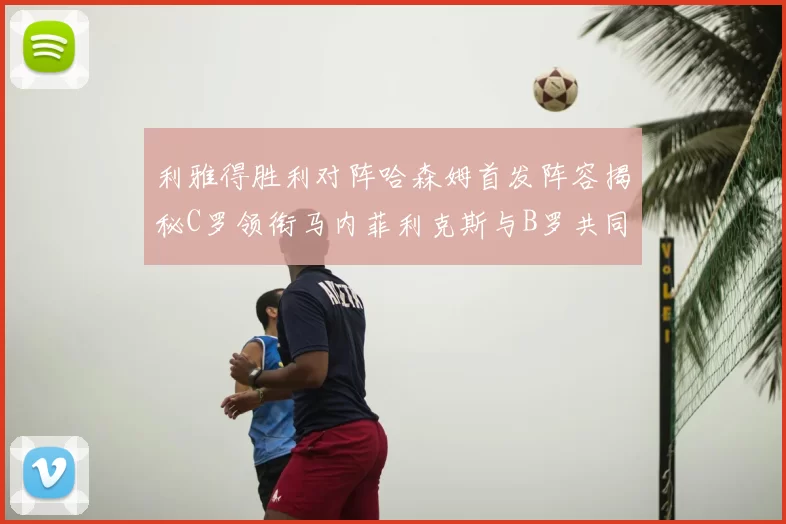 利雅得胜利对阵哈森姆首发阵容揭秘C罗领衔马内菲利克斯与B罗共同出战