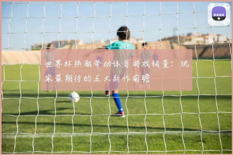 世界杯热潮带动体育游戏销量:玩家最期待的五大新作前瞻