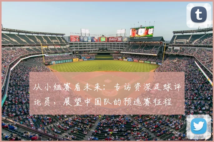 从小组赛看未来:专访资深足球评论员,展望中国队的预选赛征程