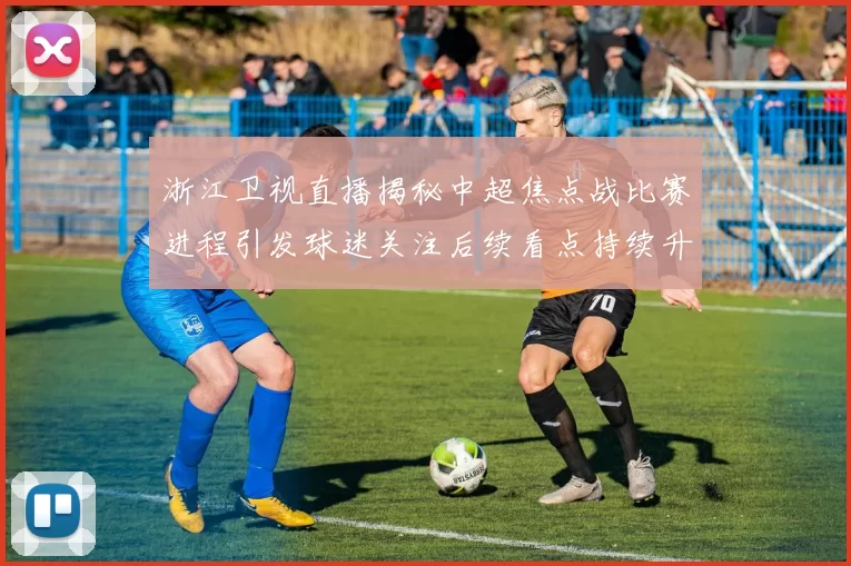 浙江卫视直播揭秘中超焦点战比赛进程引发球迷关注后续看点持续升温