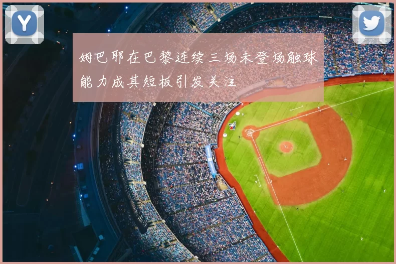 姆巴耶在巴黎连续三场未登场触球能力成其短板引发关注