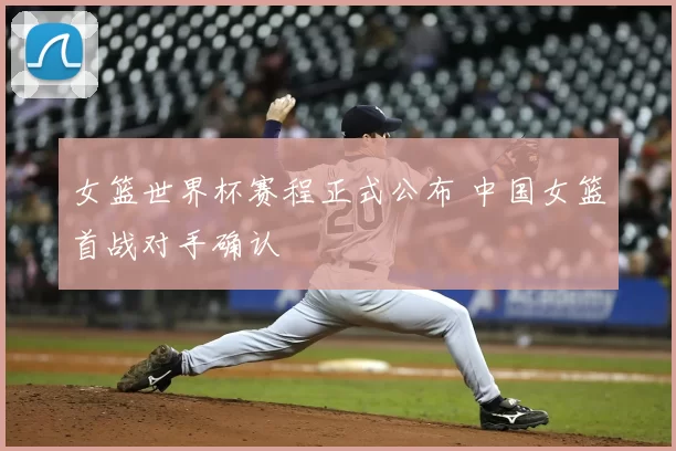 女篮世界杯赛程正式公布 中国女篮首战对手确认