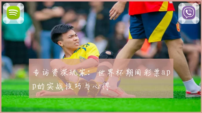 专访资深玩家:世界杯期间彩票app的实战技巧与心得