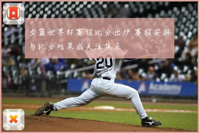 女篮世界杯赛程比分出炉 赛程安排与比分结果成关注焦点