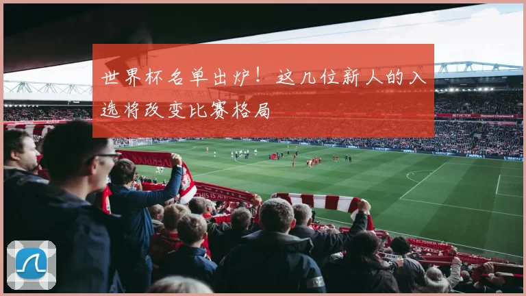 世界杯名单出炉!这几位新人的入选将改变比赛格局