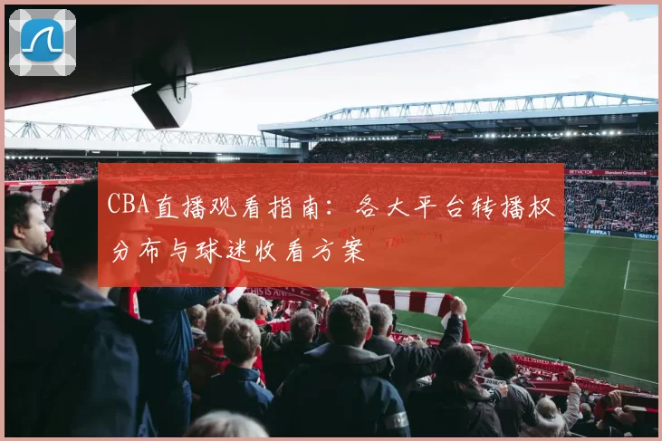 CBA直播观看指南:各大平台转播权分布与球迷收看方案