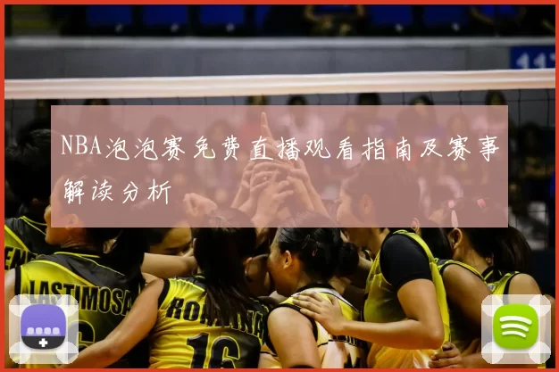 NBA泡泡赛免费直播观看指南及赛事解读分析