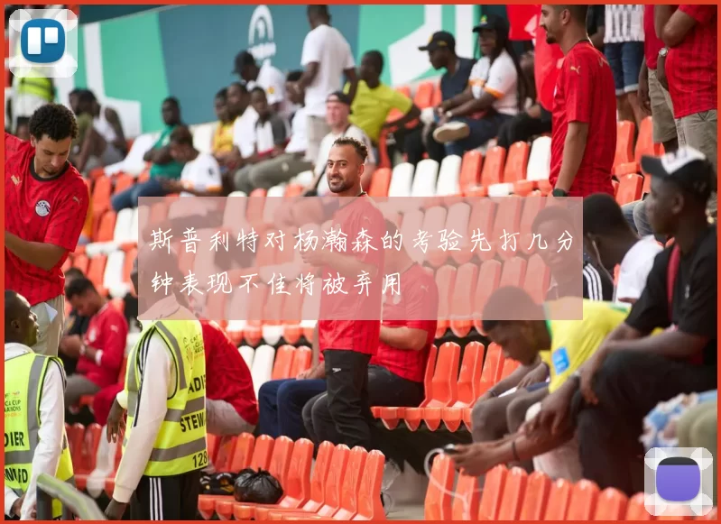 斯普利特对杨瀚森的考验先打几分钟表现不佳将被弃用