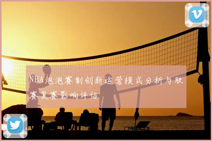 NBA泡泡赛制创新运营模式分析与联赛复赛影响评估