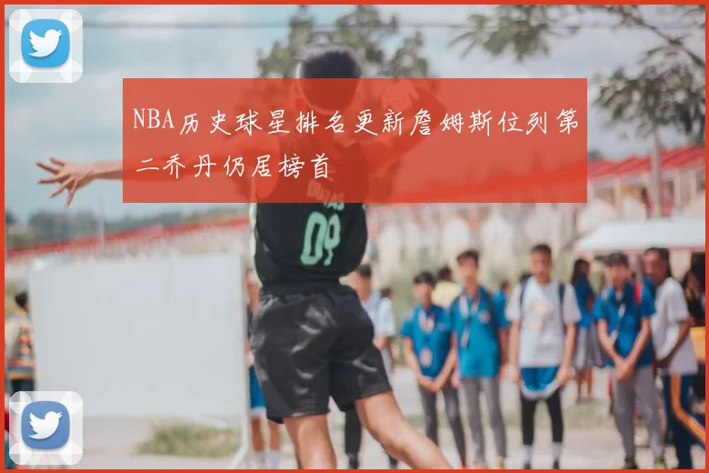 NBA历史球星排名更新詹姆斯位列第二乔丹仍居榜首
